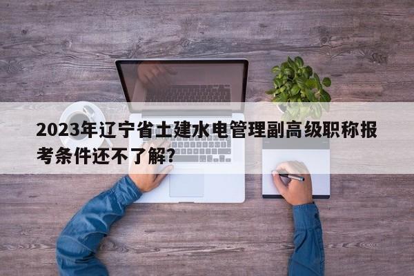 2023年遼寧省土建水電管理副高級職稱報(bào)考條件還不了解？