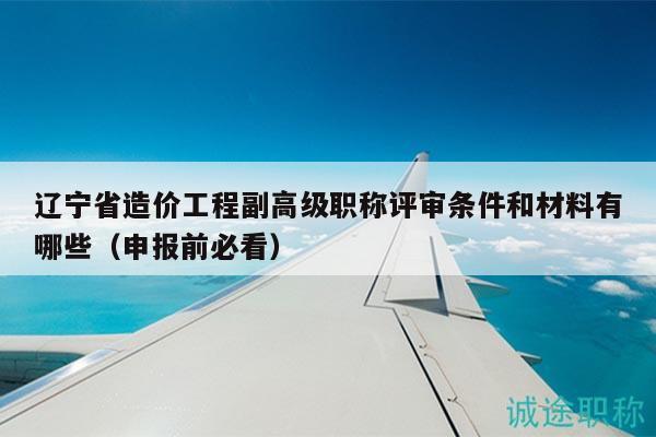 遼寧省造價(jià)工程副高級(jí)職稱(chēng)評(píng)審條件和材料有哪些（申報(bào)前必看）