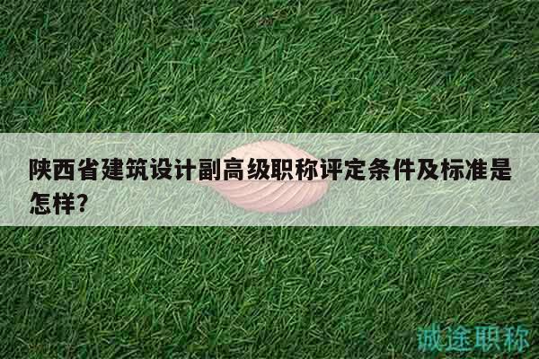 陜西省建筑設(shè)計副高級職稱評定條件及標(biāo)準(zhǔn)是怎樣？