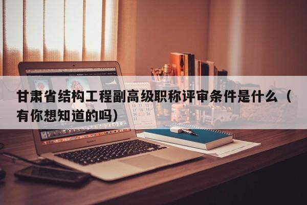 甘肅省結(jié)構(gòu)工程副高級(jí)職稱(chēng)評(píng)審條件是什么（有你想知道的嗎）