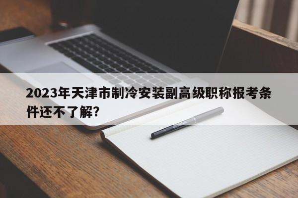 2023年天津市制冷安裝副高級職稱報考條件還不了解？
