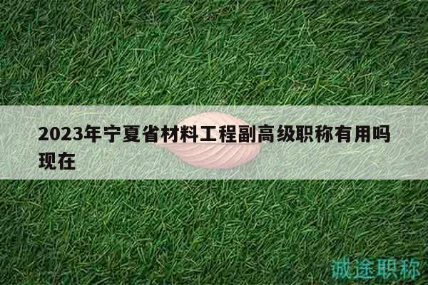2023年寧夏省材料工程副高級(jí)職稱有用嗎現(xiàn)在
