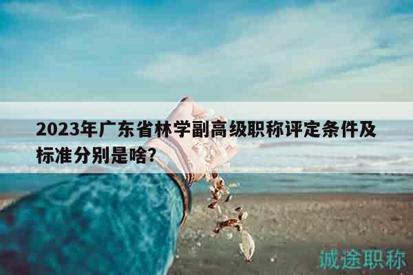 2023年廣東省林學(xué)副高級(jí)職稱評(píng)定條件及標(biāo)準(zhǔn)分別是啥？
