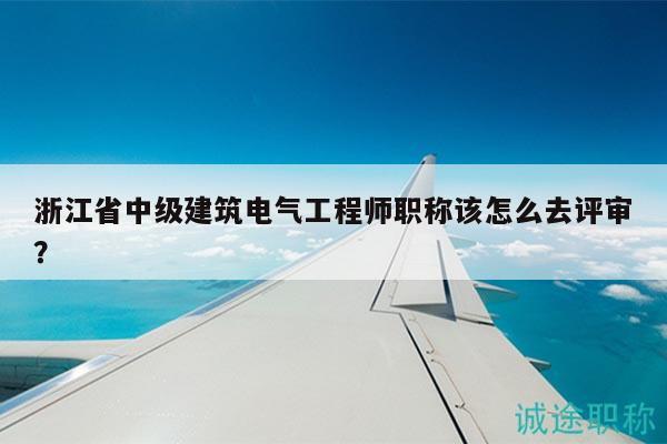 浙江省中級建筑電氣工程師職稱該怎么去評審？