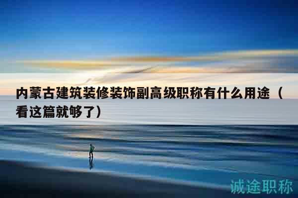 內(nèi)蒙古建筑裝修裝飾副高級職稱有什么用途（看這篇就夠了）