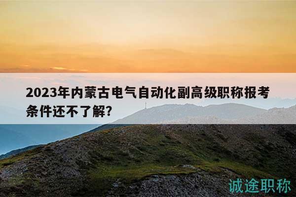 2023年內(nèi)蒙古電氣自動化副高級職稱報考條件還不了解？