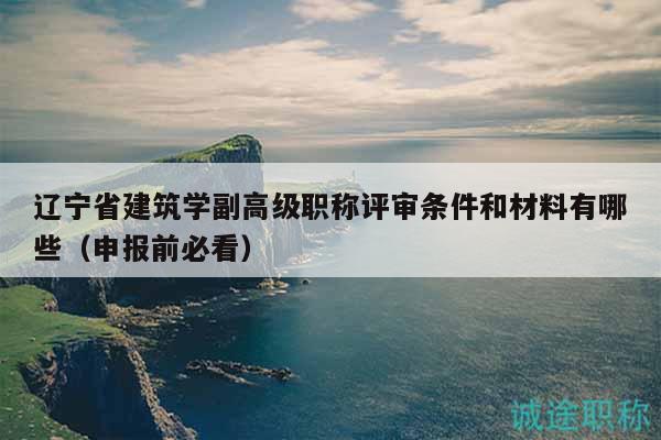 遼寧省建筑學副高級職稱評審條件和材料有哪些（申報前必看）