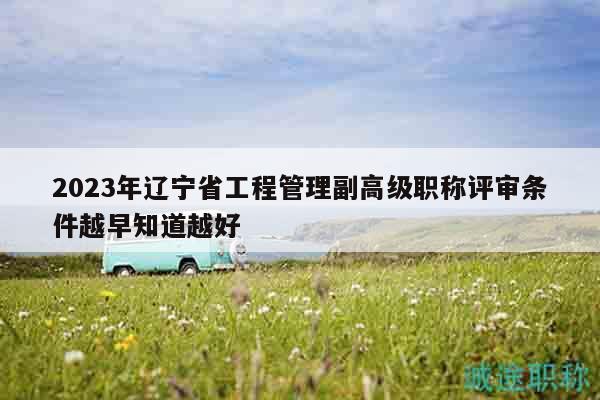 2023年遼寧省工程管理副高級職稱評審條件越早知道越好