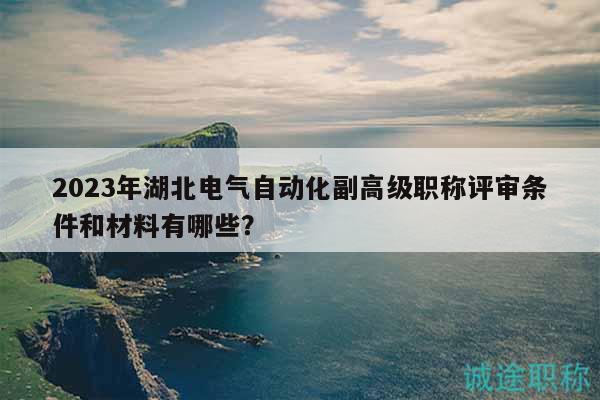 2023年湖北電氣自動化副高級職稱評審條件和材料有哪些？