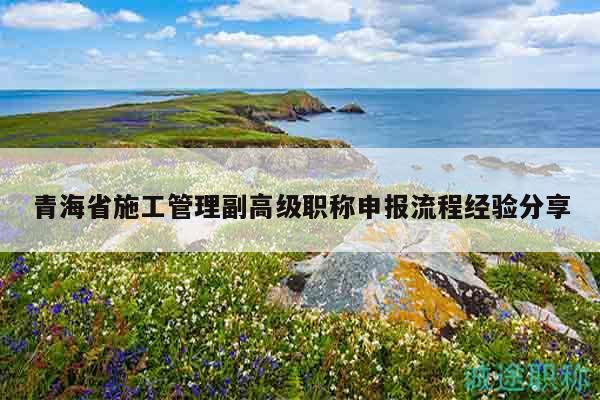 青海省施工管理副高級(jí)職稱申報(bào)流程經(jīng)驗(yàn)分享