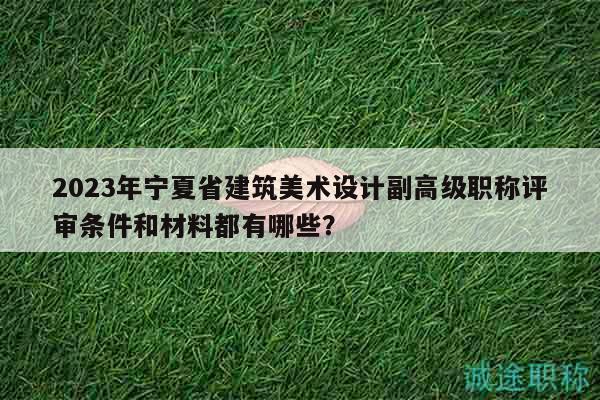 2023年寧夏省建筑美術設計副高級職稱評審條件和材料都有哪些？
