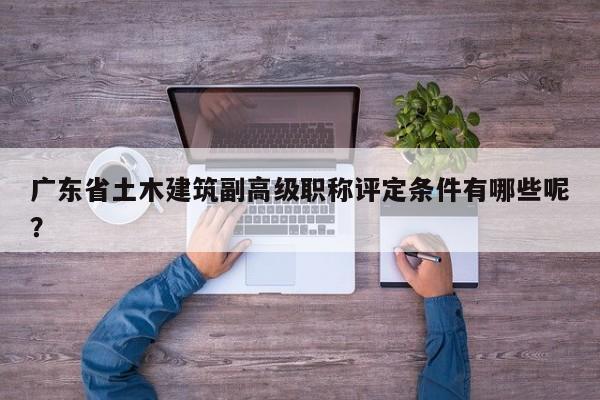 廣東省土木建筑副高級職稱評定條件有哪些呢？