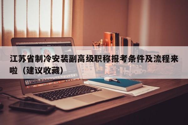 江蘇省制冷安裝副高級職稱報考條件及流程來啦（建議收藏）