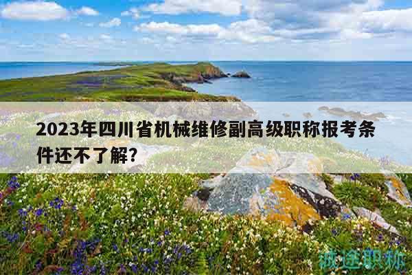 2023年四川省機(jī)械維修副高級(jí)職稱報(bào)考條件還不了解？