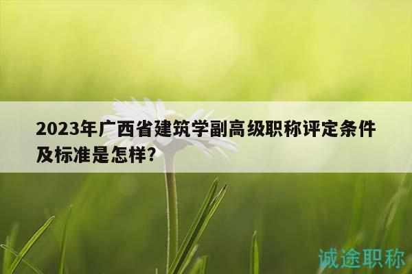2023年廣西省建筑學(xué)副高級職稱評定條件及標準是怎樣？