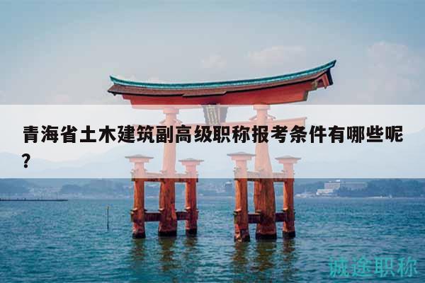 青海省土木建筑副高級(jí)職稱(chēng)報(bào)考條件有哪些呢？
