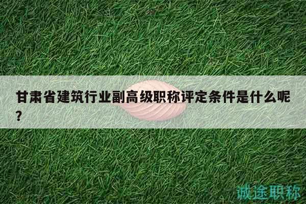 甘肅省建筑行業(yè)副高級(jí)職稱評(píng)定條件是什么呢？