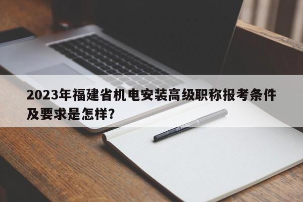 2023年福建省機電安裝高級職稱報考條件及要求是怎樣？