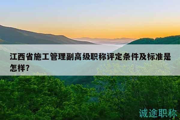 江西省施工管理副高級職稱評定條件及標準是怎樣？