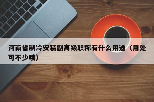 河南省制冷安裝副高級(jí)職稱有什么用途（用處可不少哦）