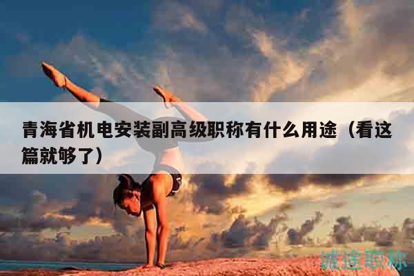 青海省機(jī)電安裝副高級(jí)職稱有什么用途（看這篇就夠了）