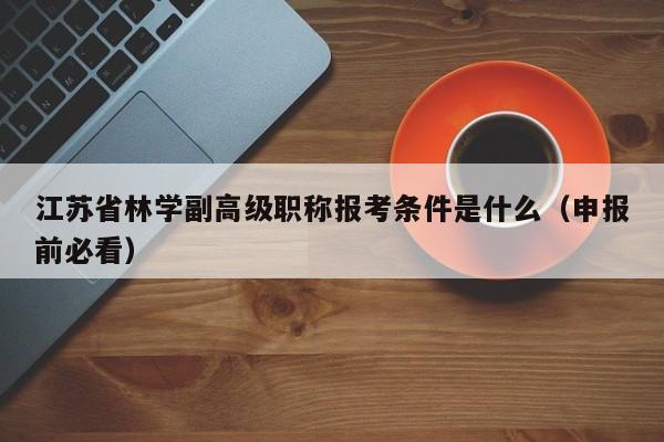 江蘇省林學(xué)副高級職稱報考條件是什么（申報前必看）