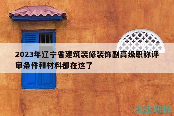 2023年遼寧省建筑裝修裝飾副高級(jí)職稱(chēng)評(píng)審條件和材料都在這了
