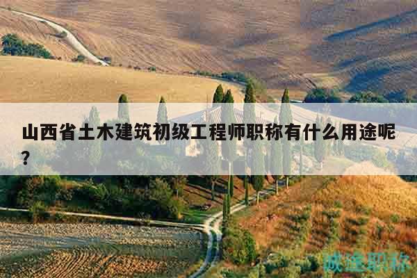 山西省土木建筑初級工程師職稱有什么用途呢？