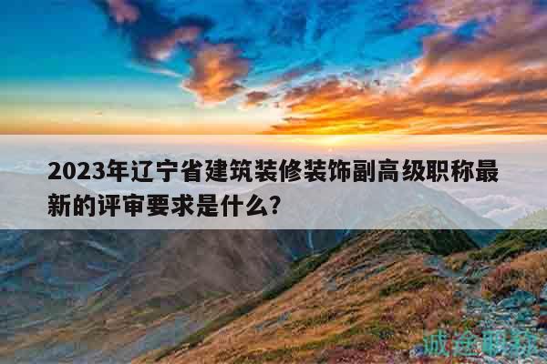 2023年遼寧省建筑裝修裝飾副高級職稱最新的評審要求是什么？