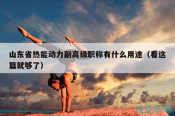 山東省熱能動(dòng)力副高級(jí)職稱有什么用途（看這篇就夠了）