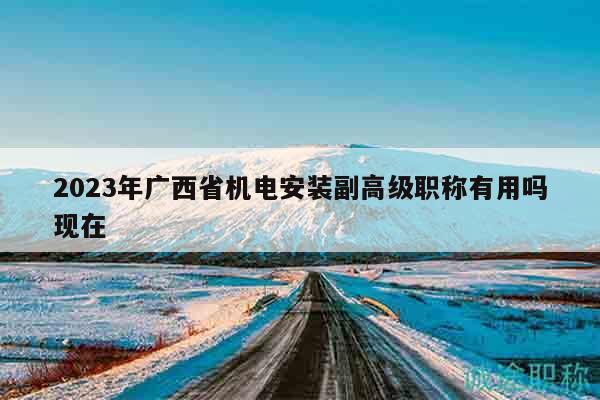 2023年廣西省機電安裝副高級職稱有用嗎現(xiàn)在