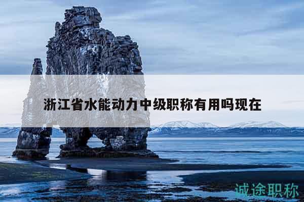 浙江省水能動力中級職稱有用嗎現(xiàn)在