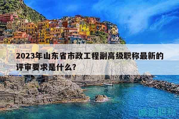 2023年山東省市政工程副高級職稱最新的評審要求是什么？