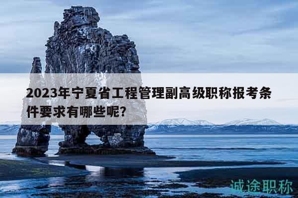 2023年寧夏省工程管理副高級職稱報(bào)考條件要求有哪些呢？