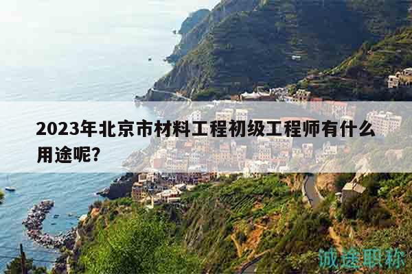 2023年北京市材料工程初級(jí)工程師有什么用途呢？