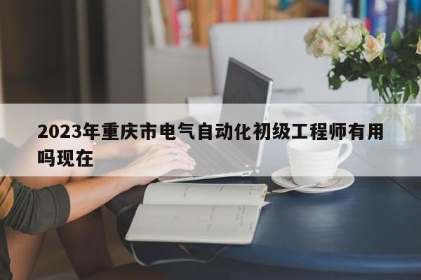2023年重慶市電氣自動(dòng)化初級(jí)工程師有用嗎現(xiàn)在