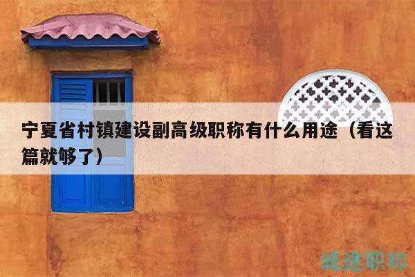 寧夏省村鎮(zhèn)建設(shè)副高級(jí)職稱有什么用途（看這篇就夠了）