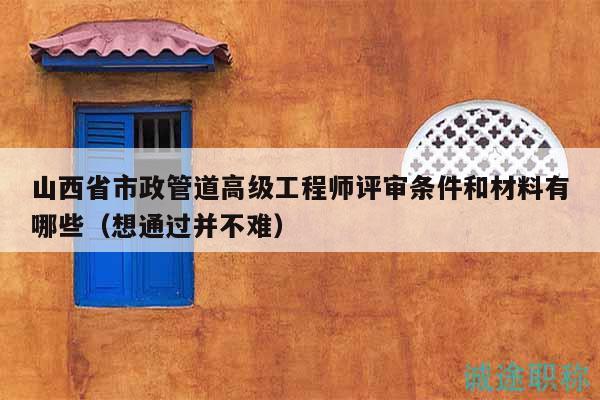 山西省市政管道高級(jí)工程師評審條件和材料有哪些（想通過并不難）