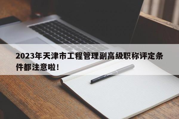 2023年天津市工程管理副高級職稱評定條件都注意啦！