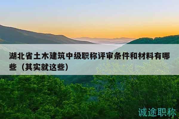 湖北省土木建筑中級職稱評審條件和材料有哪些（其實就這些）