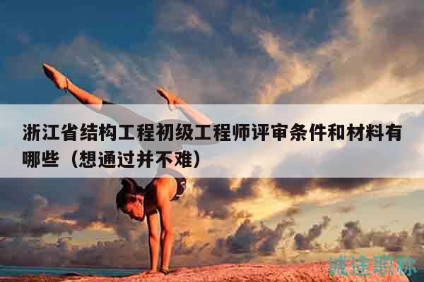 浙江省結(jié)構(gòu)工程初級(jí)工程師評(píng)審條件和材料有哪些（想通過(guò)并不難）