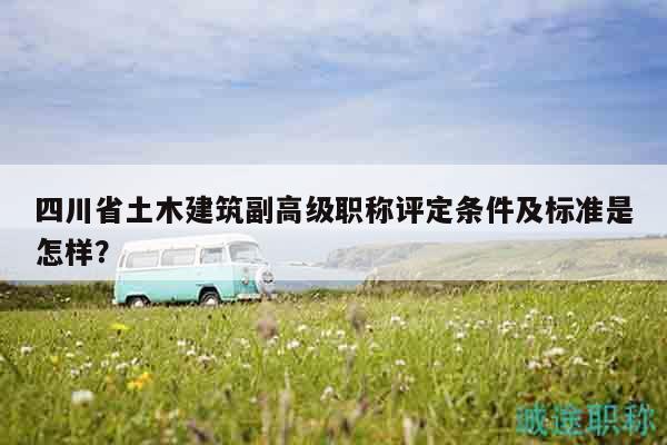 四川省土木建筑副高級(jí)職稱評(píng)定條件及標(biāo)準(zhǔn)是怎樣？