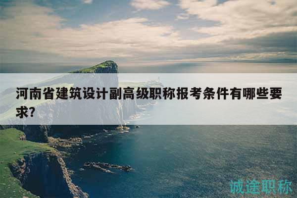 河南省建筑設(shè)計副高級職稱報考條件有哪些要求？