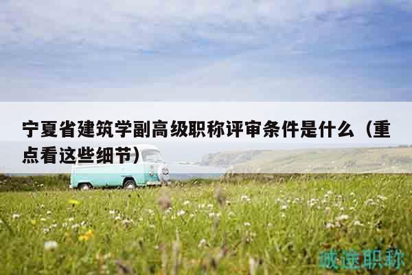 寧夏省建筑學(xué)副高級(jí)職稱評(píng)審條件是什么（重點(diǎn)看這些細(xì)節(jié)）