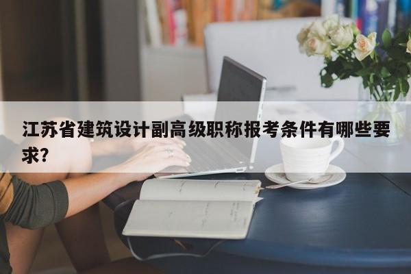 江蘇省建筑設(shè)計(jì)副高級(jí)職稱報(bào)考條件有哪些要求？