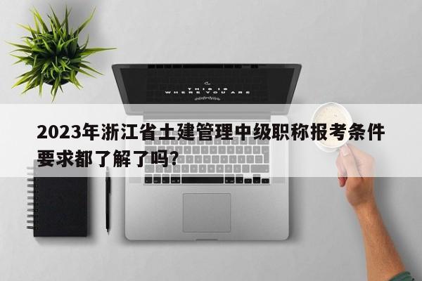 2023年浙江省土建管理中級職稱報考條件要求都了解了嗎？