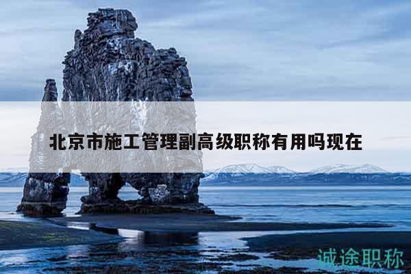 北京市施工管理副高級職稱有用嗎現(xiàn)在