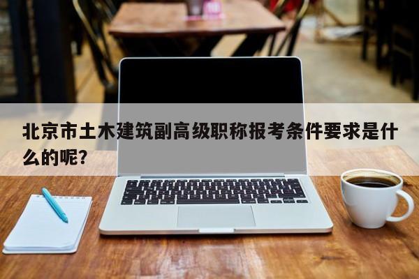 北京市土木建筑副高級(jí)職稱報(bào)考條件要求是什么的呢？