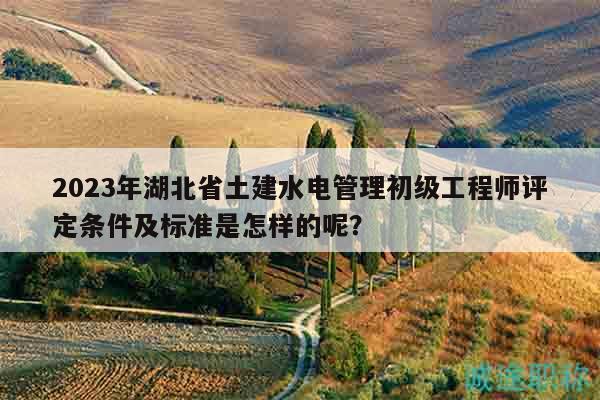 2023年湖北省土建水電管理初級(jí)工程師評(píng)定條件及標(biāo)準(zhǔn)是怎樣的呢？