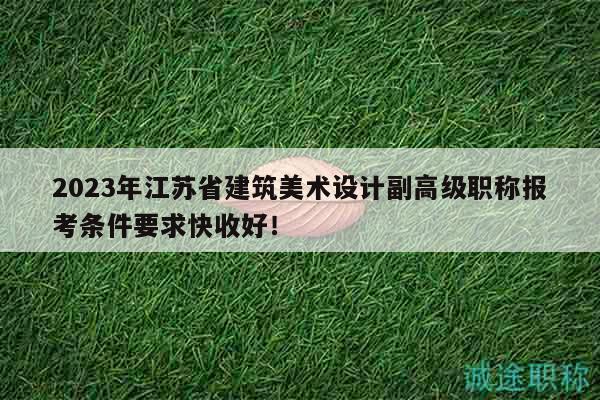 2023年江蘇省建筑美術(shù)設(shè)計(jì)副高級職稱報(bào)考條件要求快收好！